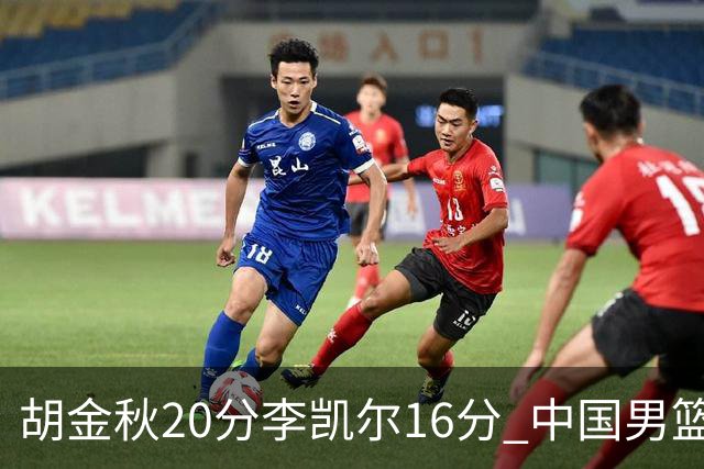 胡金秋20分李凯尔16分 中国男篮力克安哥拉